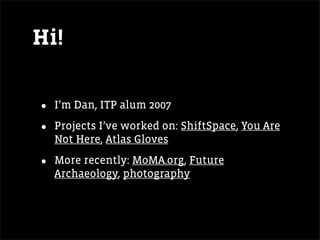 Hi!

•   I’m Dan, ITP alum 2007

•   Projects I’ve worked on: ShiftSpace, You Are
    Not Here, Atlas Gloves

•   More recently: MoMA.org, Future
    Archaeology, photography
 