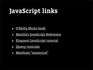 JavaScript links

•   O’Reilly Rhino book

•   Mozilla’s JavaScript Reference

•   Eloquent JavaScript tutorial

•   jQuery tutorials

•   MooTools “mootorial”
 