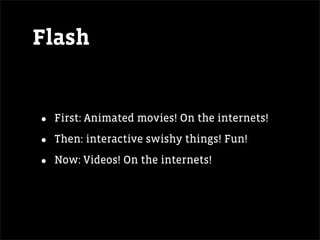 Flash


•   First: Animated movies! On the internets!

•   Then: interactive swishy things! Fun!

•   Now: Videos! On the internets!
 