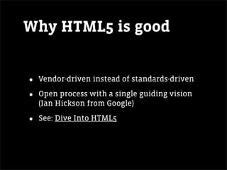 Why HTML5 is good


•   Vendor-driven instead of standards-driven

•   Open process with a single guiding vision
    (Ian Hickson from Google)

•   See: Dive Into HTML5
 