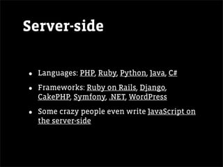Server-side

•   Languages: PHP, Ruby, Python, Java, C#

•   Frameworks: Ruby on Rails, Django,
    CakePHP, Symfony, .NET, WordPress

•   Some crazy people even write JavaScript on
    the server-side
 
