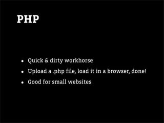 PHP


•   Quick & dirty workhorse

•   Upload a .php file, load it in a browser, done!

•   Good for small websites
 