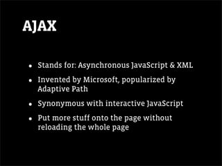 AJAX

•   Stands for: Asynchronous JavaScript & XML

•   Invented by Microsoft, popularized by
    Adaptive Path

•   Synonymous with interactive JavaScript

•   Put more stuff onto the page without
    reloading the whole page
 