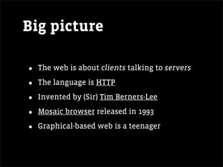 Big picture

•   The web is about clients talking to servers

•   The language is HTTP

•   Invented by (Sir) Tim Berners-Lee

•   Mosaic browser released in 1993

•   Graphical-based web is a teenager
 
