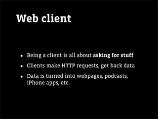 Web client


•   Being a client is all about asking for stuff

•   Clients make HTTP requests, get back data

•   Data is turned into webpages, podcasts,
    iPhone apps, etc.
 