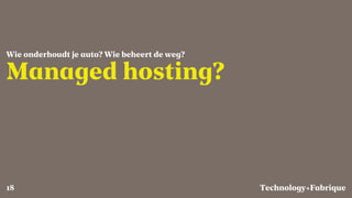 Fabrique
Managed hosting?
Wie onderhoudt je auto? Wie beheert de weg?
Technology+18
 
