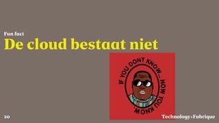 Fabrique
De cloud bestaat niet
Fun fact
Technology+20
 