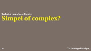 Fabrique
Simpel of complex?
Techniek voor of door klanten
Technology+21
 
