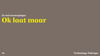 Fabrique
Ok laat maar
Zo veel overwegingen
Technology+28
 