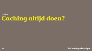 Fabrique
Caching altijd doen?
vraag
Technology+35
 