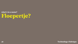 Fabrique
Floepertje?
what’s in a name?
Technology+36
 