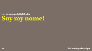Fabrique
Say my name!
Het kan maar duidelijk zijn
Technology+38
 