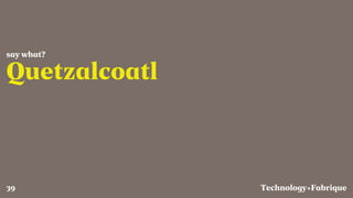 Fabrique
Quetzalcoatl
say what?
Technology+39
 