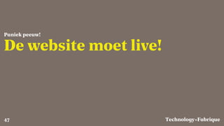 Fabrique
De website moet live!
Paniek peeuw!
Technology+47
 