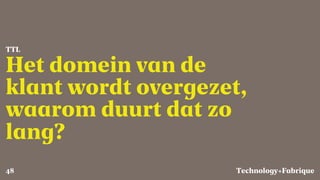 Fabrique
Het domein van de
klant wordt overgezet,
waarom duurt dat zo
lang?
TTL
Technology+48
 