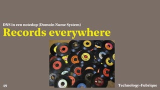Fabrique
Records everywhere
DNS in een notedop (Domain Name System)
Technology+49
 