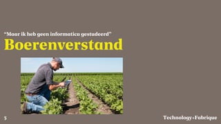 Fabrique
Boerenverstand
“Maar ik heb geen informatica gestudeerd”
Technology+5
 