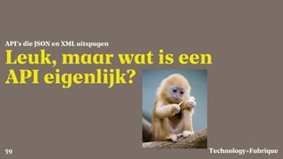 Fabrique
Leuk, maar wat is een
API eigenlijk?
API’s die JSON en XML uitspugen
Technology+59
 