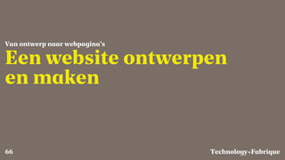 Fabrique
Een website ontwerpen
en maken
Van ontwerp naar webpagina’s
Technology+66
 