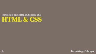 Fabrique
HTML & CSS
techniek is onzichtbaar, behalve CSS
Technology+67
 