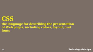 Fabrique
CSS
the language for describing the presentation
of Web pages, including colors, layout, and
fonts
Technology+70
 