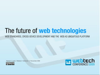 The future of web technologies
WEB STANDARDS, CROSS-DEVICE DEVELOPMENT AND THE WEB AS UBIQUITOUS PLATFORM




 Patrick H. Lauke / Webtech / Karlsruhe / 17 November 2009
 