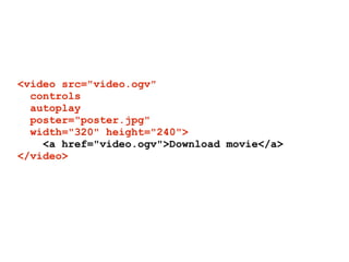 <video src="video.ogv"
  controls
  autoplay
  poster="poster.jpg"
  width="320" height="240">
    <a href="video.ogv">Download movie</a>
</video>
 