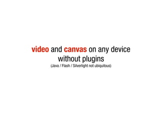 video and canvas on any device
        without plugins
     (Java / Flash / Silverlight not ubiquitous)
 