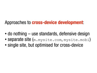 Approaches to cross-device development:

● do nothing – use standards, defensive design
● separate site (m.mysite.com, mysite.mobi)

● single site, but optimised for cross-device
 