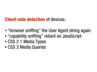 Client-side detection of devices:

● “browser sniffing” the User Agent string again
● “capability sniffing” reliant on JavaScript

● CSS 2.1 Media Types

● CSS 3 Media Queries
 