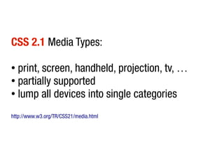 CSS 2.1 Media Types:

● print, screen, handheld, projection, tv, …
● partially supported

● lump all devices into single categories



http://www.w3.org/TR/CSS21/media.html
 