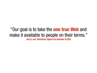 "Our goal is to take the one true Web and
make it available to people on their terms."
         Jon S. von Tetzchner, Opera Co-founder & CEO
 