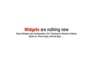 Widgets are nothing new
Yahoo! Widgets (aka Konfabulator), OS X Dashboard, Windows Sidebar,
              Adobe Air, iPhone Apps, Android Apps, …
 