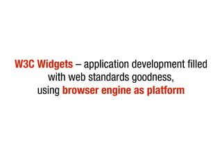 W3C Widgets – application development filled
      with web standards goodness,
    using browser engine as platform
 