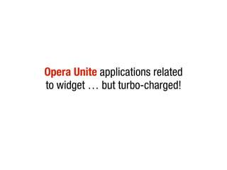 Opera Unite applications related
to widget … but turbo-charged!
 