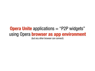 Opera Unite applications = “P2P widgets”
using Opera browser as app environment
           (but any other browser can connect)
 