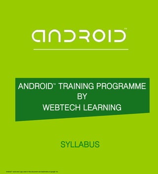 ANDROID
TM
TRAINING PROGRAMME
BY
WEBTECH LEARNING
SYLLABUS
AndroidTM
word and Logo used in this document are trademarks of google Inc.
TM
 