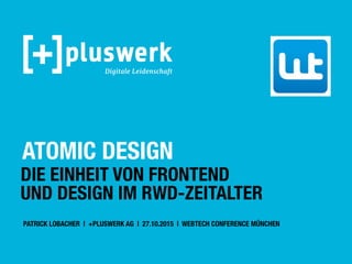 ATOMIC DESIGN
DIE EINHEIT VON FRONTEND
UND DESIGN IM RWD-ZEITALTER
PATRICK LOBACHER | +PLUSWERK AG | 27.10.2015 | WEBTECH CONFERENCE MÜNCHEN
 