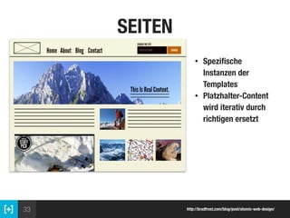 33 http://bradfrost.com/blog/post/atomic-web-design/
SEITEN
• Speziﬁsche
Instanzen der
Templates
• Platzhalter-Content
wir...