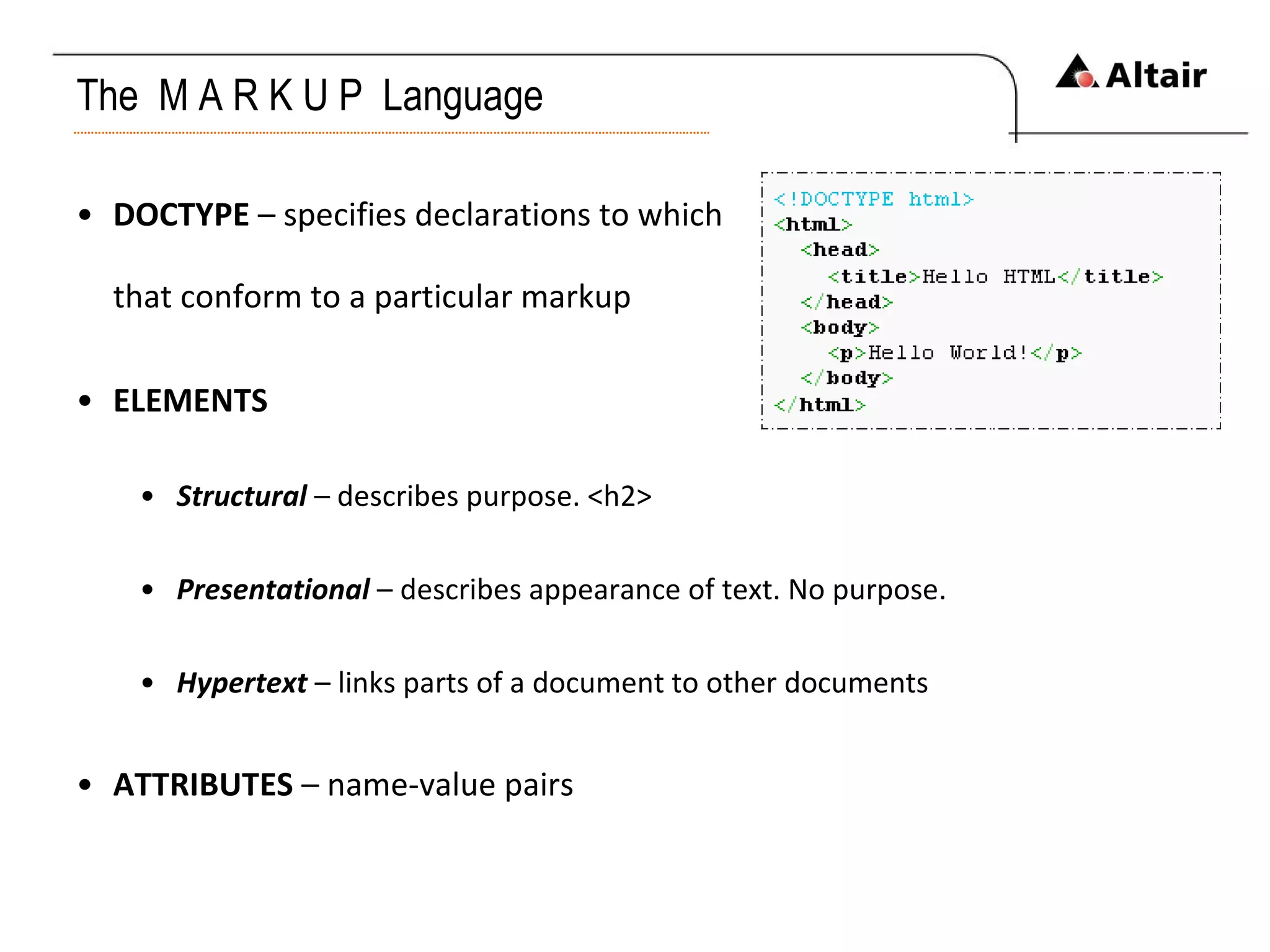 The  M A R K U P  Language DOCTYPE  – specifies declarations to which that conform to a particular markup ELEMENTS Structural  – describes purpose. <h2> Presentational  – describes appearance of text. No purpose. Hypertext  – links parts of a document to other documents ATTRIBUTES  – name-value pairs 