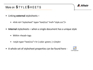More on  S   T Y L E  S   H E E T S Linking  external  stylesheets – < link rel=“stylesheet” type=“text/css” href=“style.css”/> Internal  stylesheets – when a single document has a unique style Within <head> tags <style type=“text/css”> hr { color: green; } </style> A whole set of stylesheet properties can be found here -  