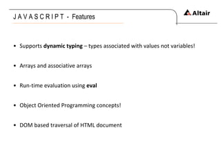 J A V A S C R I P T  -  Features Supports  dynamic typing  – types associated with values not variables! Arrays and associative arrays Run-time evaluation using  eval Object Oriented Programming concepts! DOM based traversal of HTML document 
