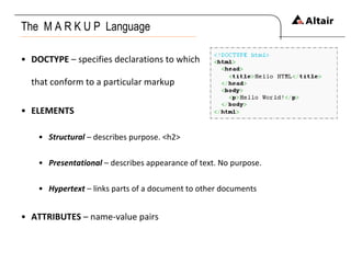 The  M A R K U P  Language DOCTYPE  – specifies declarations to which that conform to a particular markup ELEMENTS Structural  – describes purpose. <h2> Presentational  – describes appearance of text. No purpose. Hypertext  – links parts of a document to other documents ATTRIBUTES  – name-value pairs 