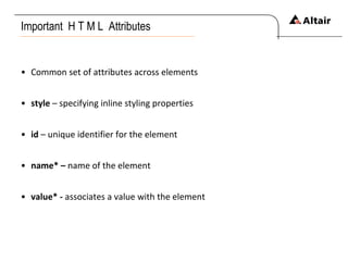Important  H T M L  Attributes Common set of attributes across elements style  – specifying inline styling properties id  – unique identifier for the element name* –  name of the element value* -  associates a value with the element 