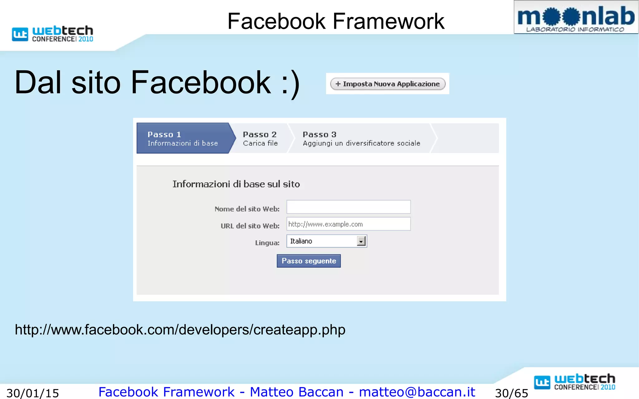Facebook Framework - Matteo Baccan - matteo@baccan.it30/01/15 30/65
Facebook Framework
Dal sito Facebook :)
http://www.facebook.com/developers/createapp.php
 