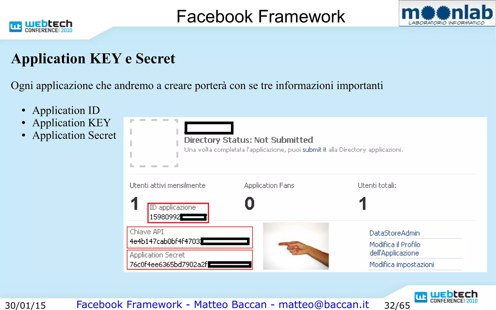 Facebook Framework - Matteo Baccan - matteo@baccan.it30/01/15 32/65
Facebook Framework
Application KEY e Secret
Ogni applicazione che andremo a creare porterà con se tre informazioni importanti
● Application ID
● Application KEY
● Application Secret
 