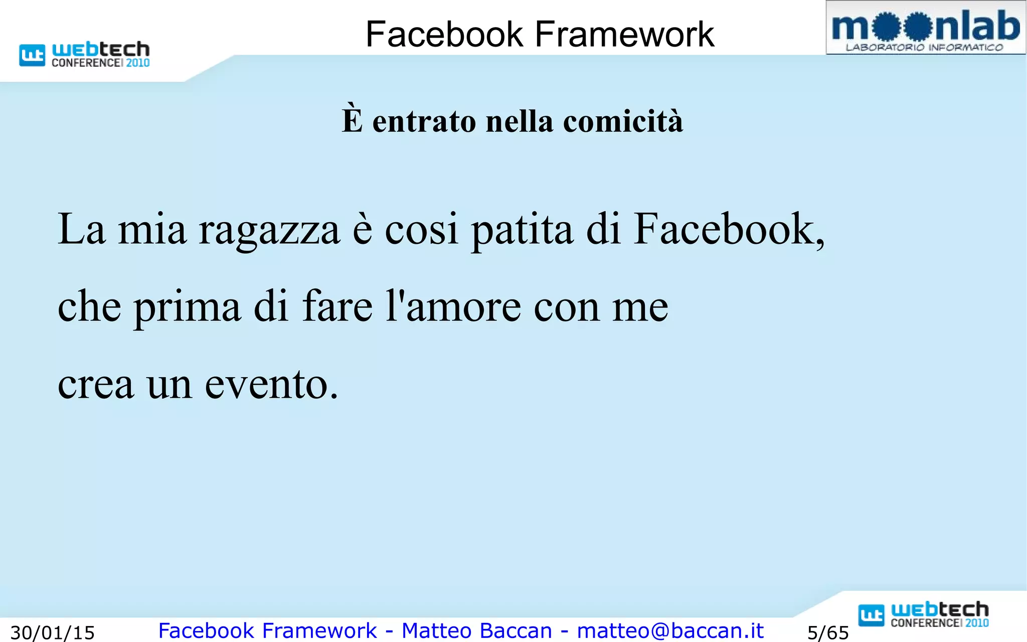 Facebook Framework - Matteo Baccan - matteo@baccan.it30/01/15 5/65
Facebook Framework
È entrato nella comicità
La mia ragazza è cosi patita di Facebook,
che prima di fare l'amore con me
crea un evento.
 