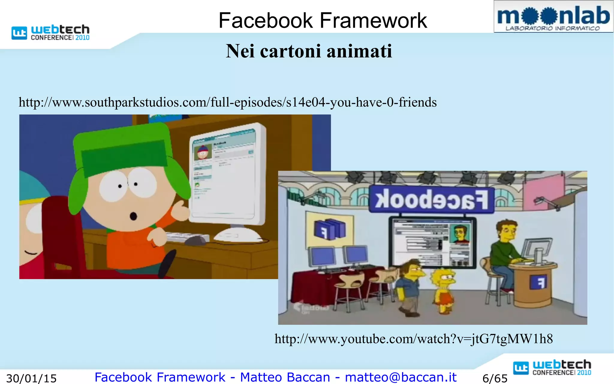 Facebook Framework - Matteo Baccan - matteo@baccan.it30/01/15 6/65
Facebook Framework
Nei cartoni animati
http://www.youtube.com/watch?v=jtG7tgMW1h8
http://www.southparkstudios.com/full-episodes/s14e04-you-have-0-friends
 