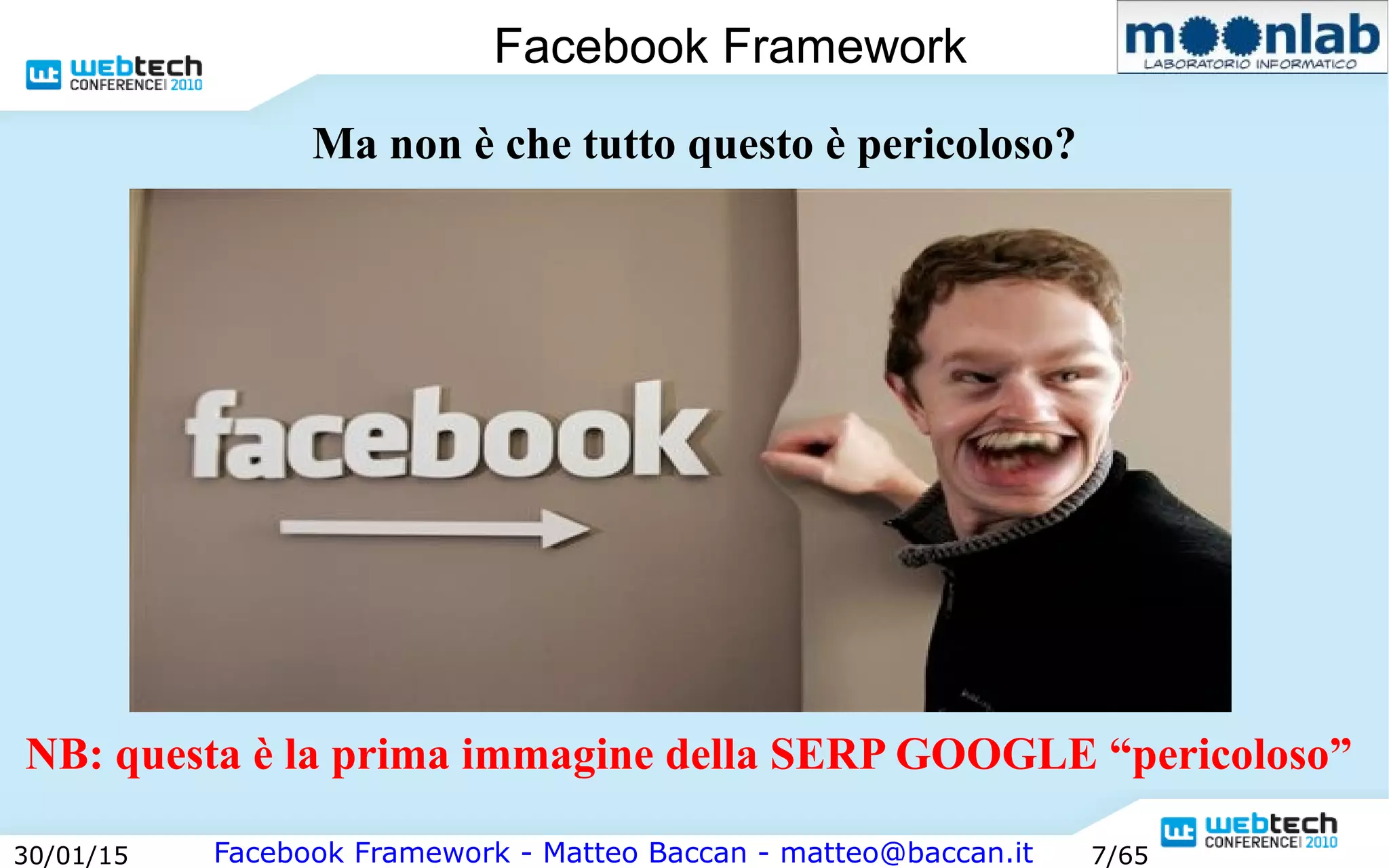 Facebook Framework - Matteo Baccan - matteo@baccan.it30/01/15 7/65
Facebook Framework
Ma non è che tutto questo è pericoloso?
NB: questa è la prima immagine della SERP GOOGLE “pericoloso”
 
