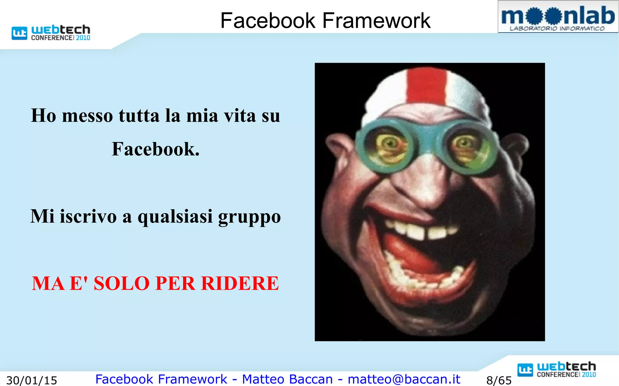 Facebook Framework - Matteo Baccan - matteo@baccan.it30/01/15 8/65
Facebook Framework
Ho messo tutta la mia vita su
Facebook.
Mi iscrivo a qualsiasi gruppo
MA E' SOLO PER RIDERE
 